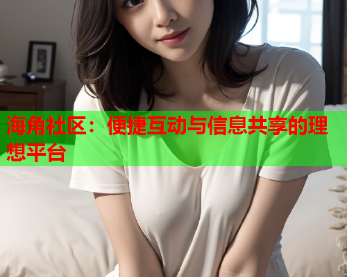 海角社区：便捷互动与信息共享的理想平台  第1张