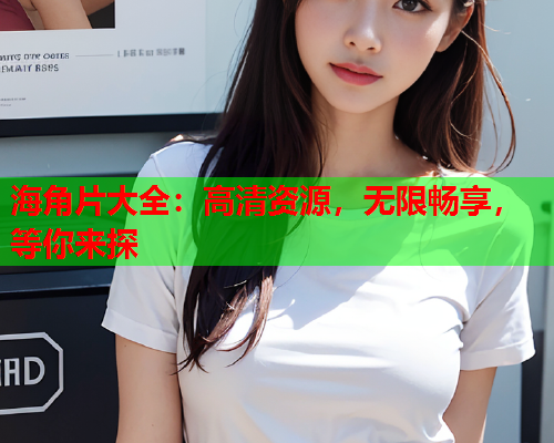 海角片大全：高清资源，无限畅享，等你来探  第2张