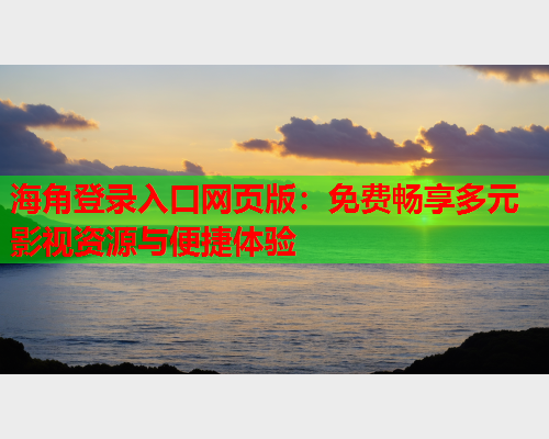 海角登录入口网页版：免费畅享多元影视资源与便捷体验  第1张
