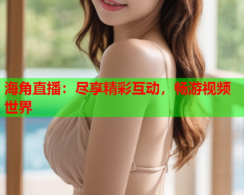 海角直播：尽享精彩互动，畅游视频世界  第1张