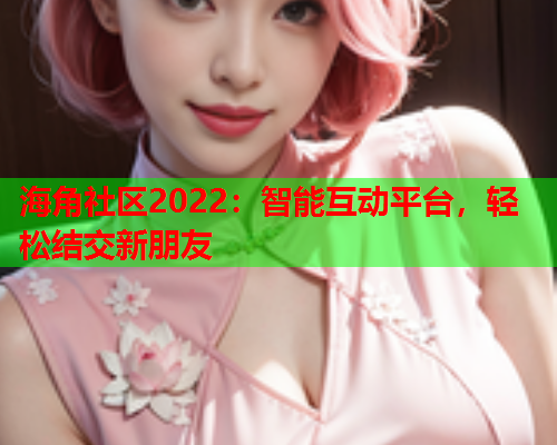 海角社区2022：智能互动平台，轻松结交新朋友  第1张