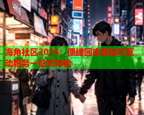 海角社区2024：便捷回家路线与互动服务一站式体验  第1张