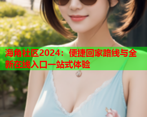 海角社区2024：便捷回家路线与全新在线入口一站式体验  第2张