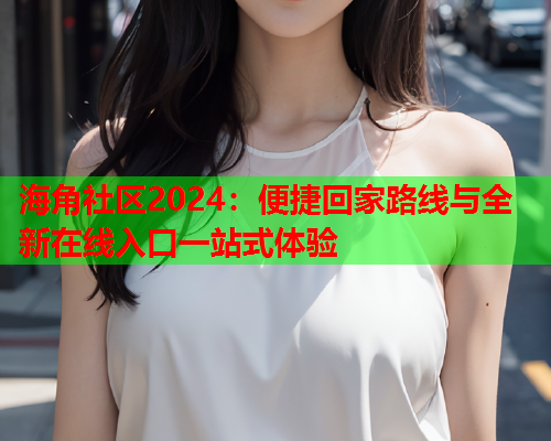 海角社区2024：便捷回家路线与全新在线入口一站式体验  第1张