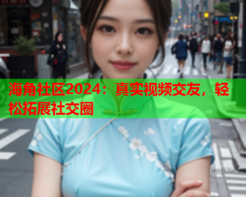 海角社区2024：真实视频交友，轻松拓展社交圈  第1张
