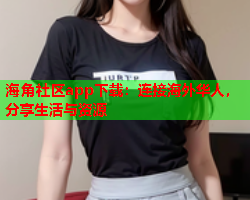 海角社区app下载：连接海外华人，分享生活与资源  第1张
