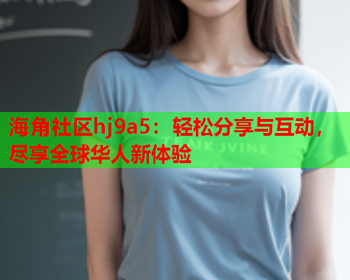 海角社区hj9a5：轻松分享与互动，尽享全球华人新体验  第1张