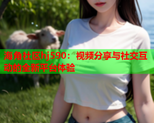海角社区hj590：视频分享与社交互动的全新平台体验  第1张