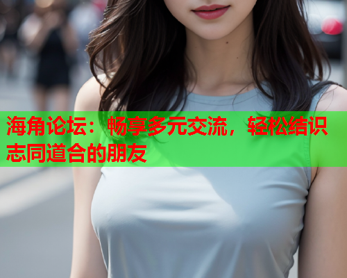 海角论坛：畅享多元交流，轻松结识志同道合的朋友  第1张