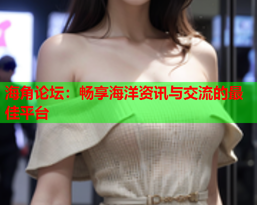 海角论坛：畅享海洋资讯与交流的最佳平台  第1张