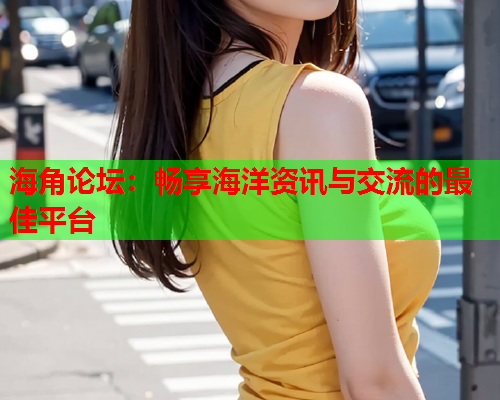 海角论坛：畅享海洋资讯与交流的最佳平台  第2张