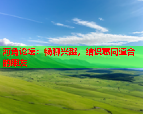 海角论坛：畅聊兴趣，结识志同道合的朋友  第1张
