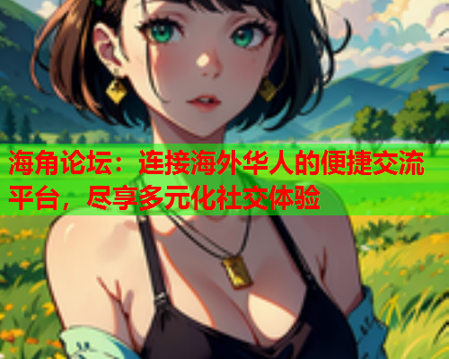 海角论坛：连接海外华人的便捷交流平台，尽享多元化社交体验  第1张