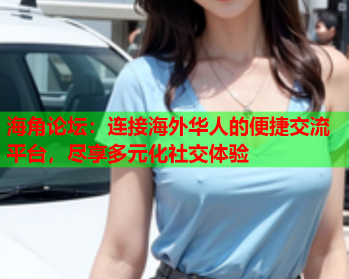 海角论坛：连接海外华人的便捷交流平台，尽享多元化社交体验  第2张