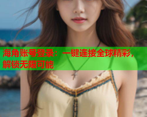 海角账号登录：一键连接全球精彩，解锁无限可能  第1张