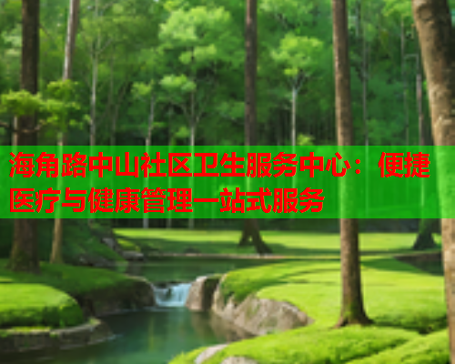 海角路中山社区卫生服务中心：便捷医疗与健康管理一站式服务  第1张