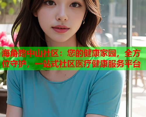 海角路中山社区：您的健康家园，全方位守护，一站式社区医疗健康服务平台  第1张