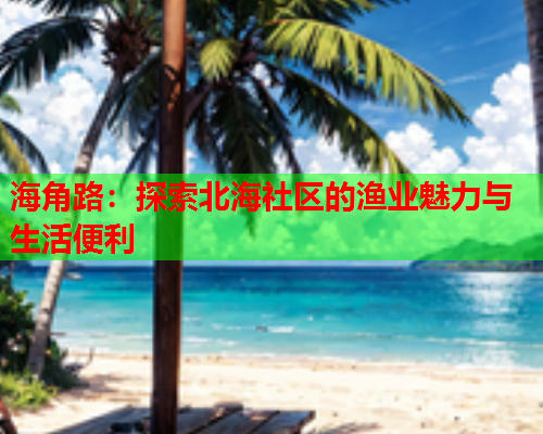 海角路：探索北海社区的渔业魅力与生活便利  第1张