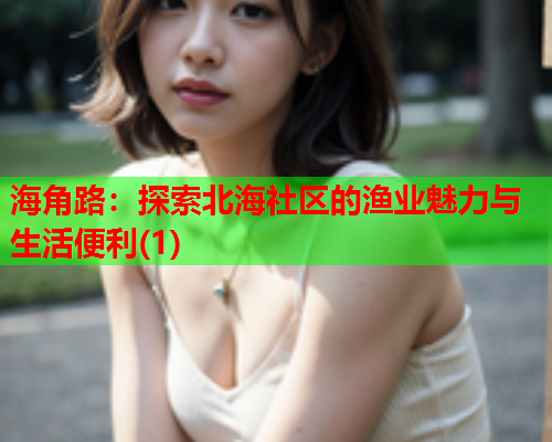 海角路：探索北海社区的渔业魅力与生活便利(1)  第2张