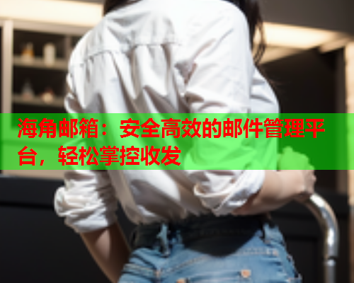 海角邮箱：安全高效的邮件管理平台，轻松掌控收发  第1张