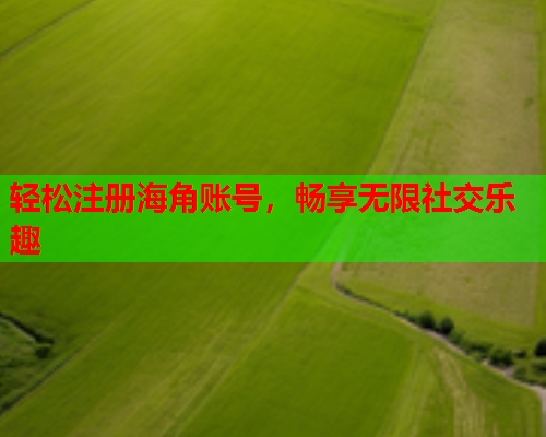 轻松注册海角账号，畅享无限社交乐趣  第1张