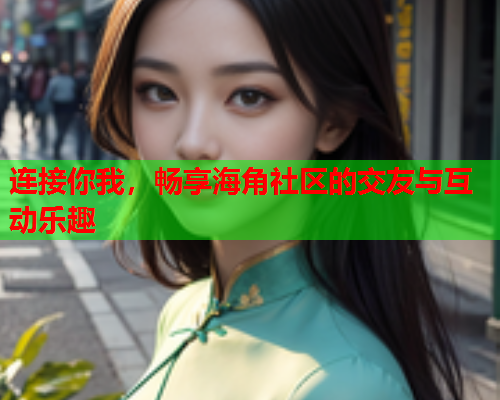 连接你我，畅享海角社区的交友与互动乐趣  第1张