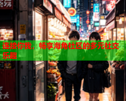 连接你我，畅享海角社区的多元社交乐趣  第1张