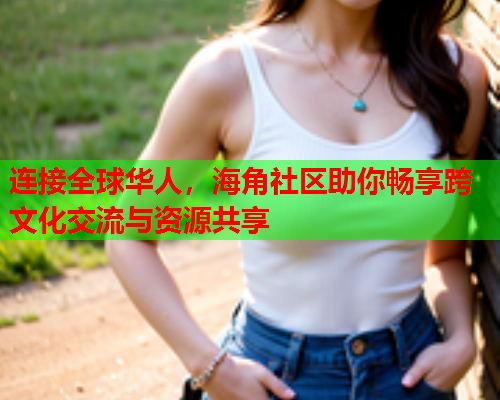 连接全球华人，海角社区助你畅享跨文化交流与资源共享  第1张