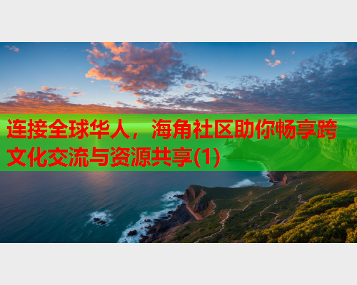 连接全球华人，海角社区助你畅享跨文化交流与资源共享(1)  第2张