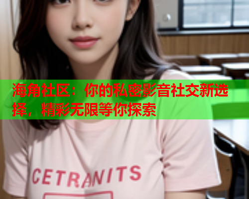 海角社区：你的私密影音社交新选择，精彩无限等你探索  第1张