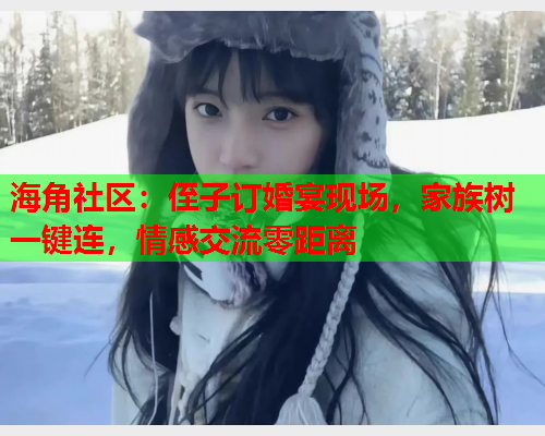 海角社区：侄子订婚宴现场，家族树一键连，情感交流零距离  第2张