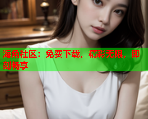 海角社区：免费下载，精彩无限，即刻畅享  第1张
