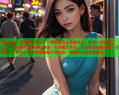 海角社区：全球社交互动，分享你我生活海角天涯：年轻人的情感交流、学习分享社区海角轻量版：全球最大平台，连接你我海角公益：在线教育，为孩子带去希望海角天涯社区：网络社交的理想港湾  第1张