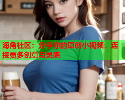海角社区：分享你的原创小视频，连接更多创意与灵感  第1张