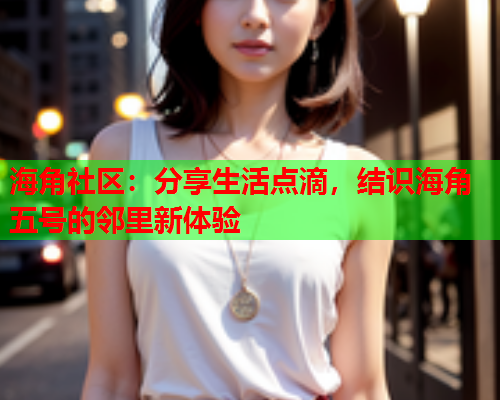 海角社区：分享生活点滴，结识海角五号的邻里新体验  第1张