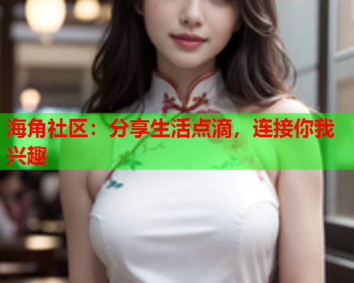 海角社区：分享生活点滴，连接你我兴趣  第2张