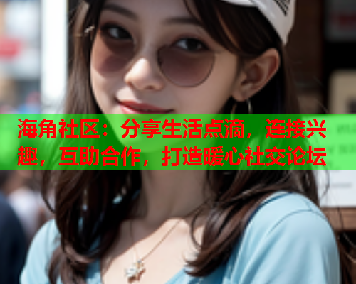 海角社区：分享生活点滴，连接兴趣，互助合作，打造暖心社交论坛  第1张
